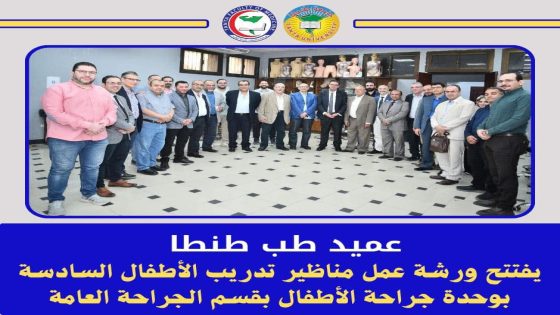 بالصور:عميد طب طنطا يفتتح ورشة عمل مناظير تدريب الأطفال السادسة بوحدة جراحة الأطفال بقسم الجراحة العامة